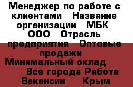 Менеджер по работе с клиентами › Название организации ­ МБК, ООО › Отрасль предприятия ­ Оптовые продажи › Минимальный оклад ­ 25 000 - Все города Работа » Вакансии   . Крым,Бахчисарай